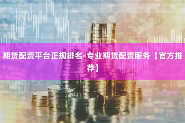 期货配资平台正规排名-专业期货配资服务【官方推荐】