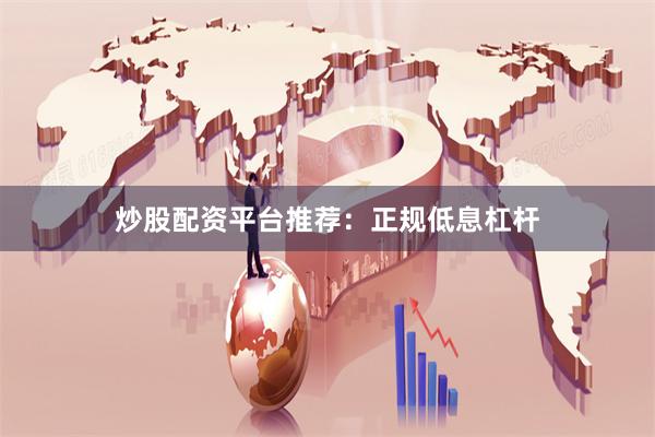 炒股配资平台推荐：正规低息杠杆