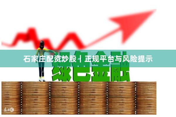 石家庄配资炒股｜正规平台与风险提示