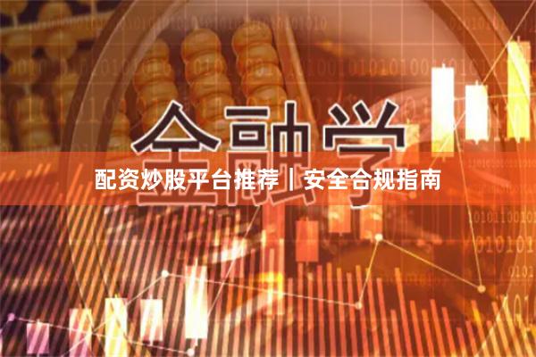 配资炒股平台推荐｜安全合规指南