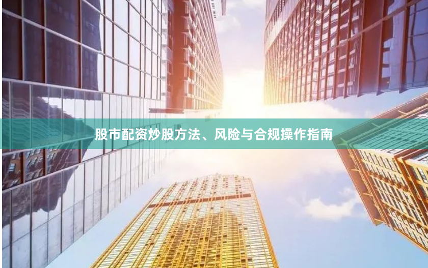 股市配资炒股方法、风险与合规操作指南
