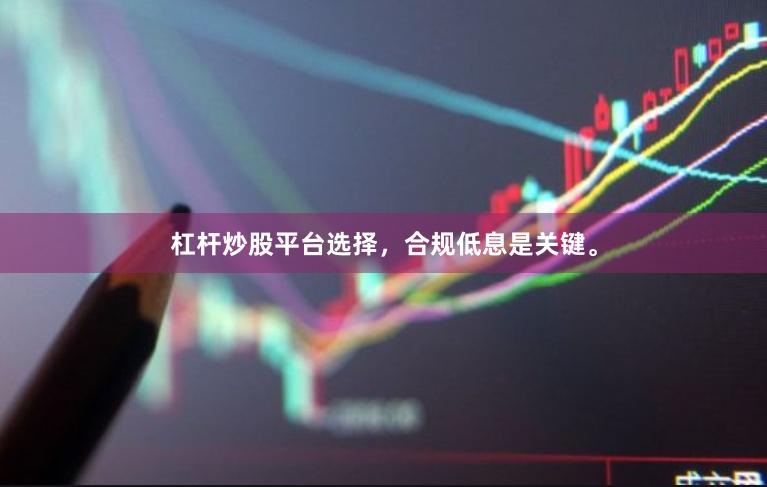 杠杆炒股平台选择，合规低息是关键。