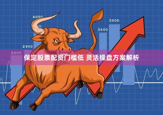保定股票配资门槛低 灵活操盘方案解析