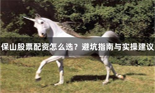 保山股票配资怎么选？避坑指南与实操建议