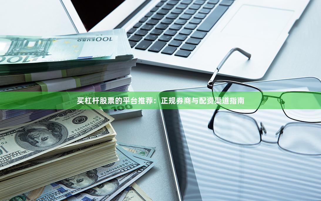 买杠杆股票的平台推荐：正规券商与配资渠道指南